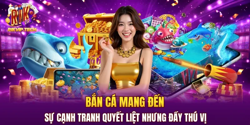 Bắn cá mang đến sự cạnh tranh quyết liệt nhưng đầy thú vị