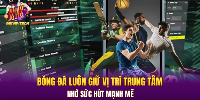 Bóng đá luôn giữ vị trí trung tâm nhờ sức hút mạnh mẽ