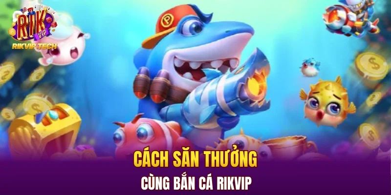 Cách săn thưởng cùng bắn cá RIKVIP chi tiết