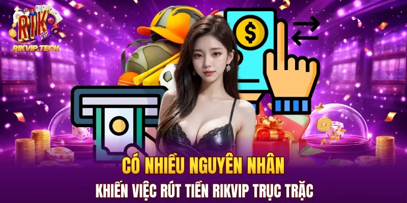 Có nhiều nguyên nhân khiến việc rút tiền RIKVIP trục trặc