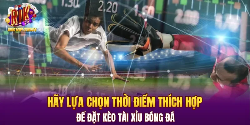 Hãy lựa chọn thời điểm thích hợp để đặt kèo tài xỉu bóng đá