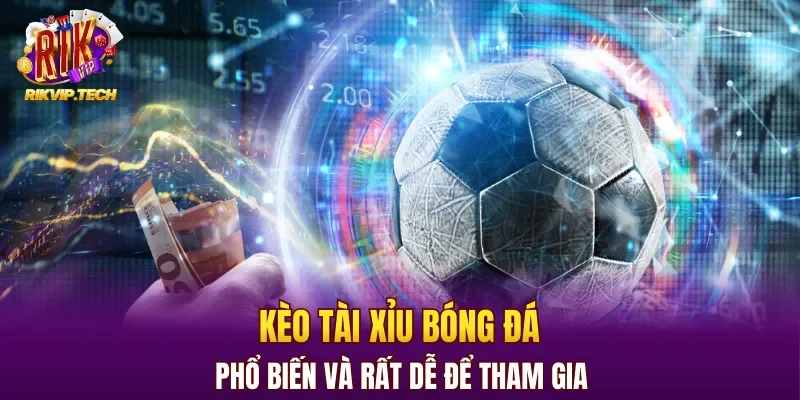 Kèo tài xỉu bóng đá phổ biến và rất dễ để tham gia