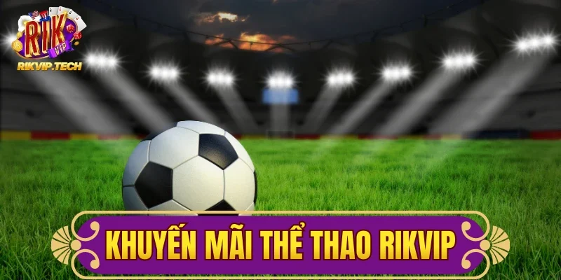 Khuyến Mãi Thể Thao RIKVIP - Tổng Hợp Ưu Đãi Đáng Chú Ý