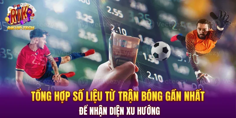 Tổng hợp số liệu từ trận bóng gần nhất để nhận diện xu hướng