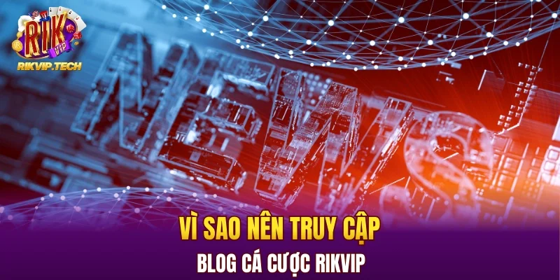 Vì sao bạn nên truy cập blog cá cược RIKVIP?